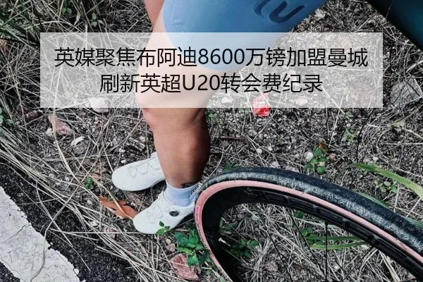 英媒聚焦布阿迪8600万镑加盟曼城 刷新英超U20转会费纪录